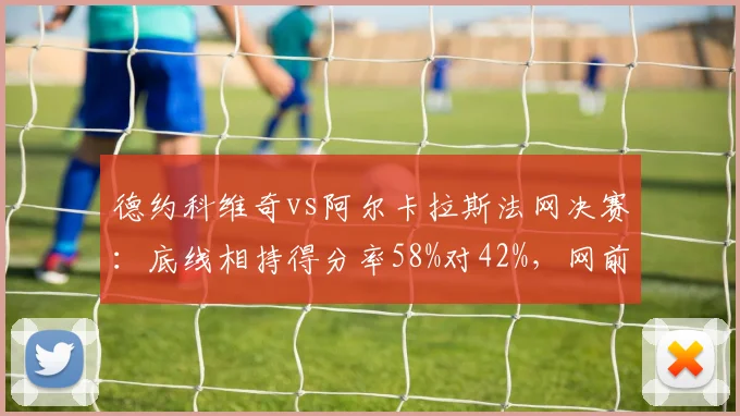 德约科维奇vs阿尔卡拉斯法网决赛:底线相持得分率58%对42%,网前截击成胜负手