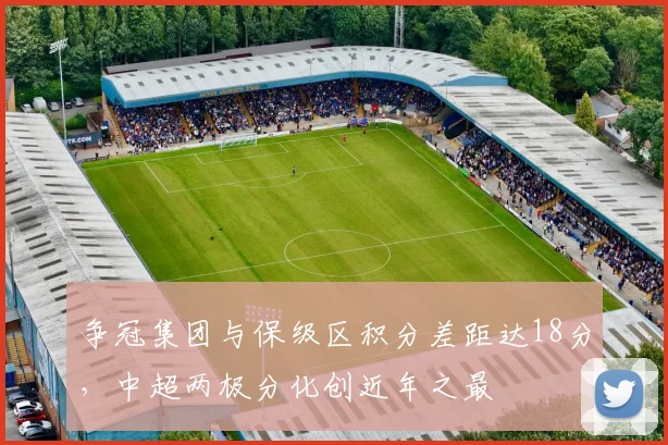 争冠集团与保级区积分差距达18分，中超两极分化创近年之最