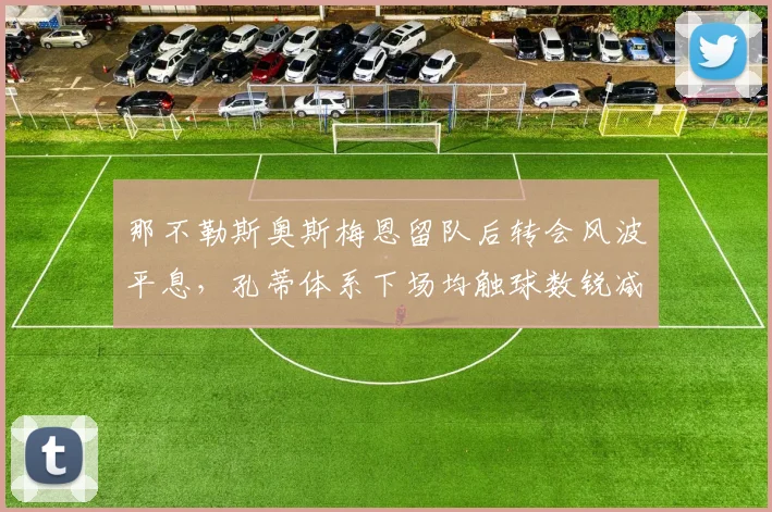 那不勒斯奥斯梅恩留队后转会风波平息，孔蒂体系下场均触球数锐减20次
