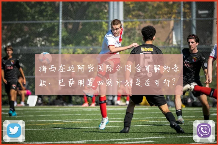 梅西在迈阿密国际合同含可解约条款，巴萨明夏回购计划是否可行？
