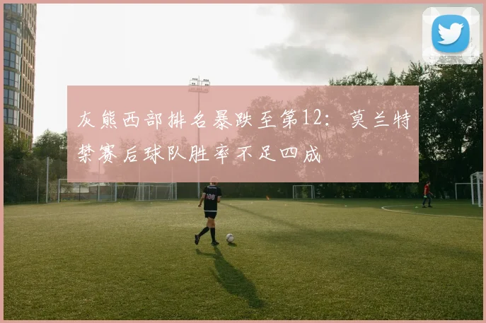 灰熊西部排名暴跌至第12:莫兰特禁赛后球队胜率不足四成