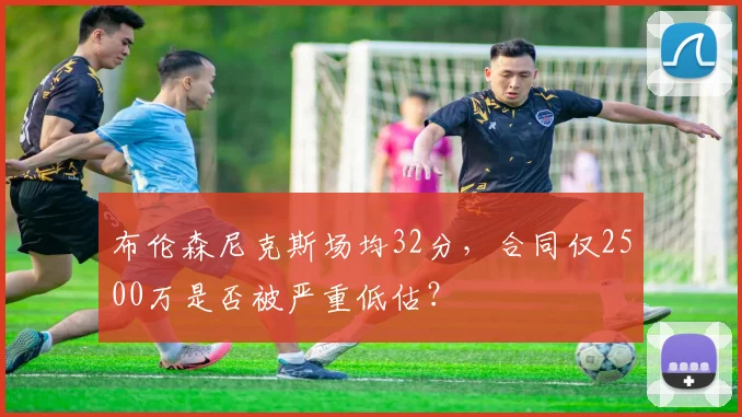 布伦森尼克斯场均32分,合同仅2500万是否被严重低估?