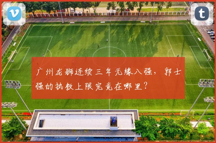 广州龙狮连续三年无缘八强,郭士强的执教上限究竟在哪里?
