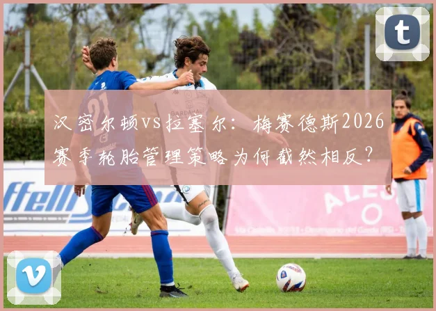 汉密尔顿vs拉塞尔：梅赛德斯2026赛季轮胎管理策略为何截然相反？