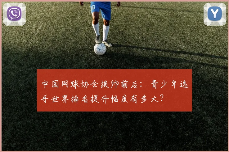 中国网球协会换帅前后：青少年选手世界排名提升幅度有多大？