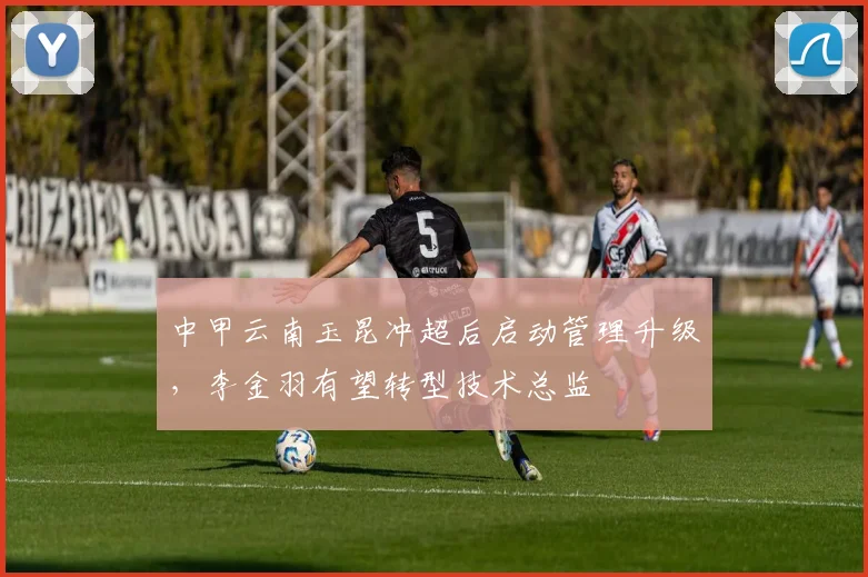 中甲云南玉昆冲超后启动管理升级，李金羽有望转型技术总监